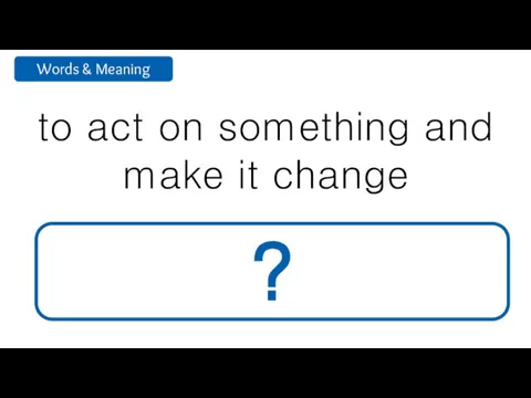 to act on something and make it change affect ?