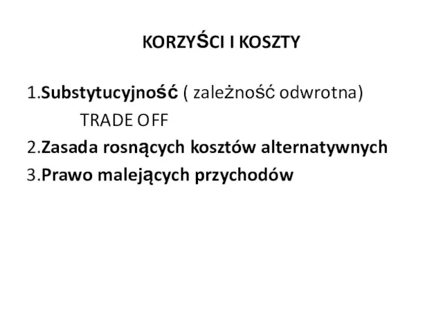 KORZYŚCI I KOSZTY 1.Substytucyjność ( zależność odwrotna) TRADE OFF 2.Zasada rosnących kosztów alternatywnych 3.Prawo malejących przychodów