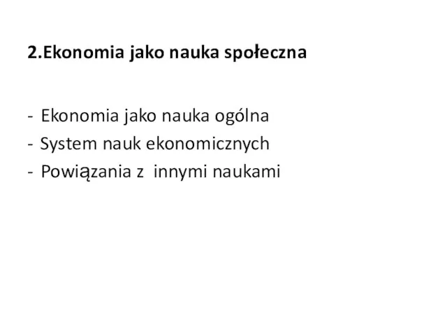 2.Ekonomia jako nauka społeczna Ekonomia jako nauka ogólna System nauk ekonomicznych Powiązania z innymi naukami