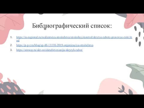 Библиографический список: https://in-regional.ru/realizatsiya-stroitelstva/stroitelnyj-kontrol/skrytye-raboty-pravovye-riski.html https://p-p-r.ru/blog/sp-48-13330-2019-organizaciya-stroitelstva https://smway.ru/akt-osvidetelstvovanija-skrytyh-rabot/