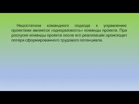 Недостатком командного подхода к управлению проектами является «одноразовость» команды проекта. При роспуске