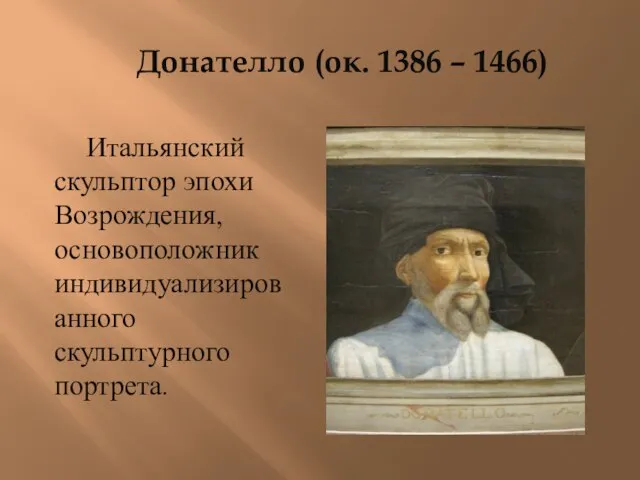 Донателло (ок. 1386 – 1466) Итальянский скульптор эпохи Возрождения, основоположник индивидуализированного скульптурного портрета.