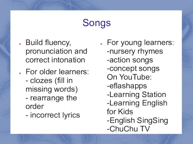 Songs Build fluency, pronunciation and correct intonation For older learners: - clozes