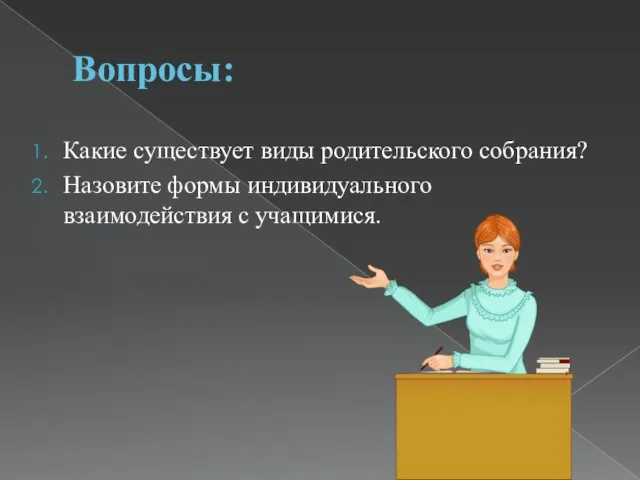 Вопросы: Какие существует виды родительского собрания? Назовите формы индивидуального взаимодействия с учащимися.