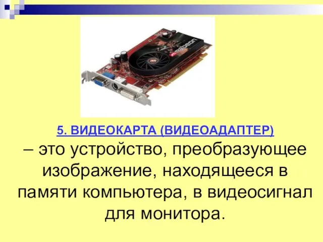 5. ВИДЕОКАРТА (ВИДЕОАДАПТЕР) – это устройство, преобразующее изображение, находящееся в памяти компьютера, в видеосигнал для монитора.