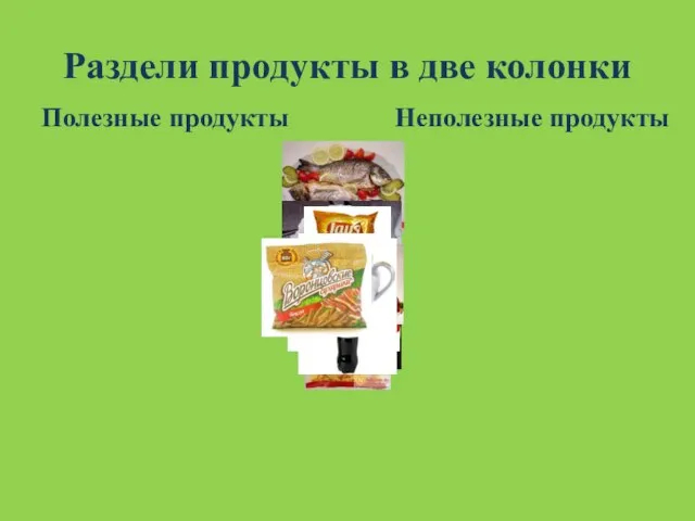 Раздели продукты в две колонки Полезные продукты Неполезные продукты