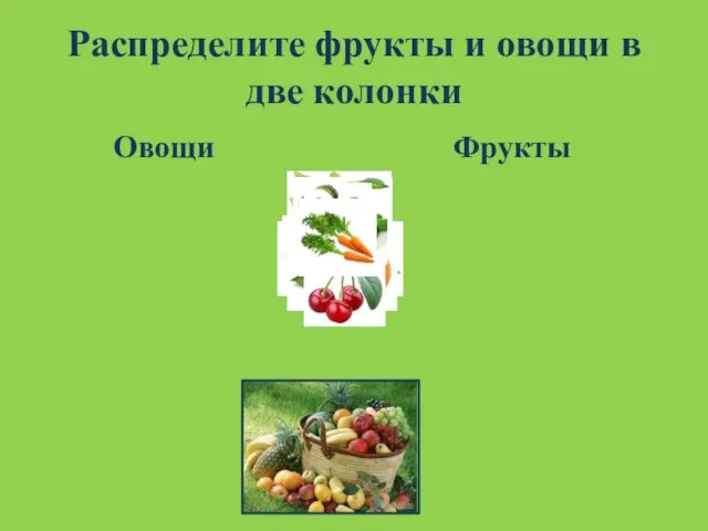 Распределите фрукты и овощи в две колонки Овощи Фрукты