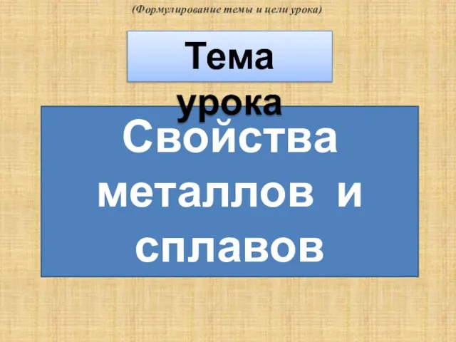 Свойства металлов и сплавов Тема урока (Формулирование темы и цели урока)