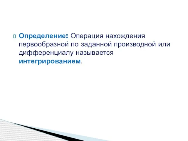 Определение: Операция нахождения первообразной по заданной производной или дифференциалу называется интегрированием.