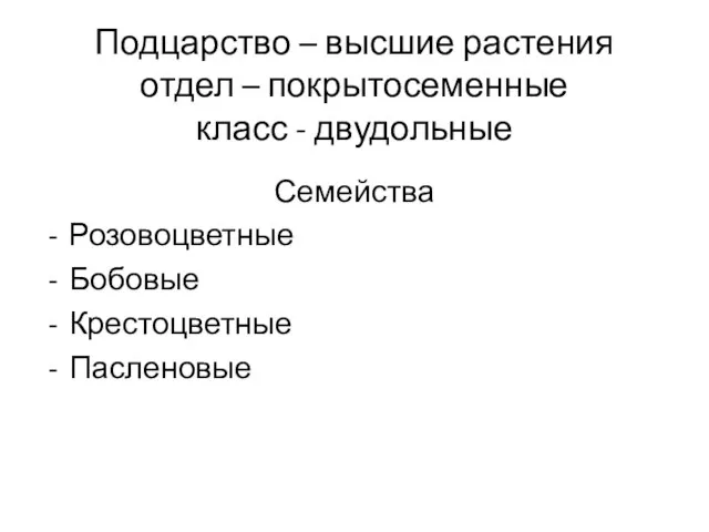 Подцарство – высшие растения отдел – покрытосеменные класс - двудольные Семейства Розовоцветные Бобовые Крестоцветные Пасленовые