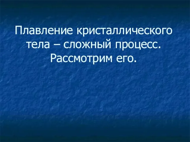 Плавление кристаллического тела – сложный процесс. Рассмотрим его.