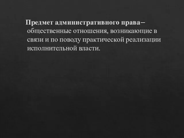 Предмет административного права– общественные отношения, возникающие в связи и по поводу практической реализации исполнительной власти.