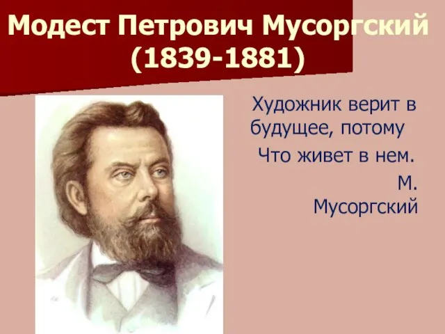 Модест Петрович Мусоргский (1839-1881) Художник верит в будущее, потому Что живет в нем. М.Мусоргский