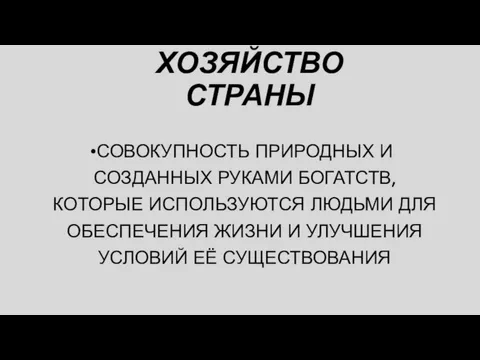 ХОЗЯЙСТВО СТРАНЫ СОВОКУПНОСТЬ ПРИРОДНЫХ И СОЗДАННЫХ РУКАМИ БОГАТСТВ, КОТОРЫЕ ИСПОЛЬЗУЮТСЯ ЛЮДЬМИ ДЛЯ