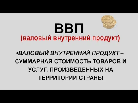 ВВП ВАЛОВЫЙ ВНУТРЕННИЙ ПРОДУКТ – СУММАРНАЯ СТОИМОСТЬ ТОВАРОВ И УСЛУГ, ПРОИЗВЕДЕННЫХ НА