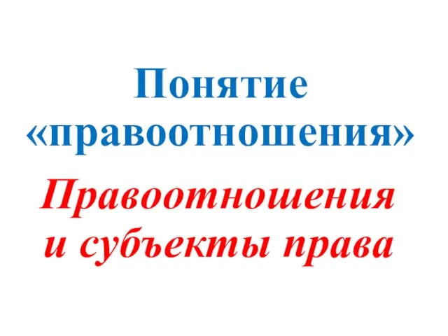 Понятие «правоотношения» Правоотношения и субъекты права