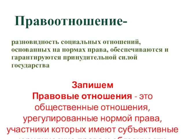 Правоотношение- разновидность социальных отношений, основанных на нормах права, обеспечиваются и гарантируются принудительной