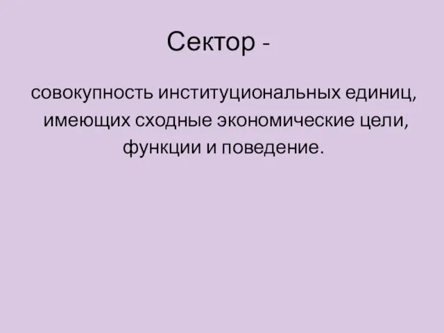 Сектор - совокупность институциональных единиц, имеющих сходные экономические цели, функции и поведение.