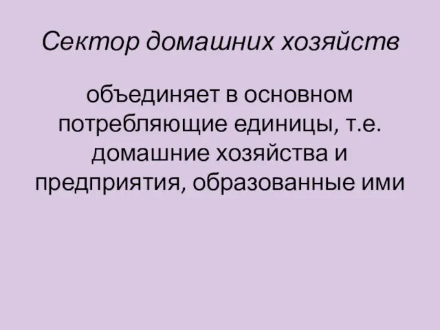 Сектор домашних хозяйств объединяет в основном потребляющие единицы, т.е. домашние хозяйства и предприятия, образованные ими