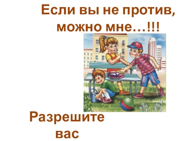 Разрешите вас попросить!!! Если вы не против, можно мне…!!!