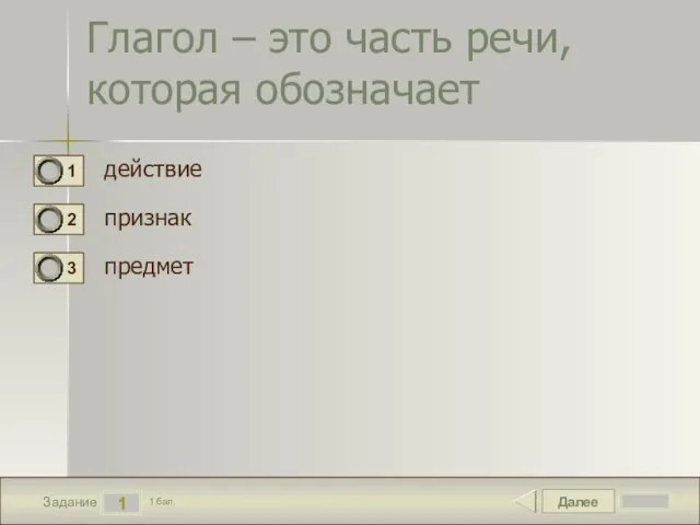 Далее 1 Задание 1 бал. Глагол – это часть речи, которая обозначает действие признак предмет