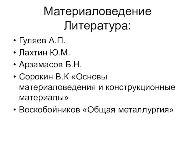 Материаловедение Литература: Гуляев А.П. Лахтин Ю.М. Арзамасов Б.Н. Сорокин В.К «Основы материаловедения