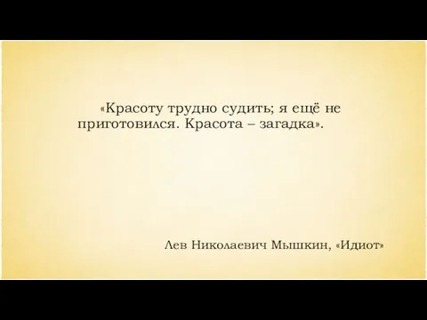 «Красоту трудно судить; я ещё не приготовился. Красота – загадка». Лев Николаевич Мышкин, «Идиот»