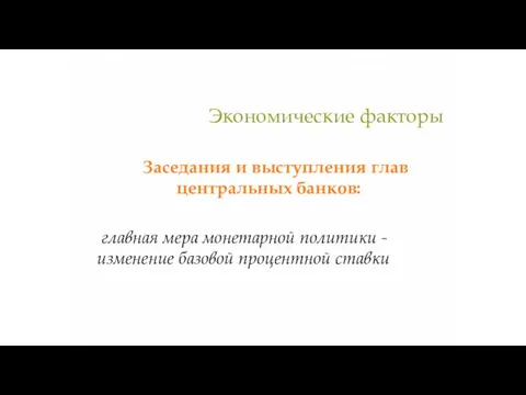 Экономические факторы Заседания и выступления глав центральных банков: главная мера монетарной политики -изменение базовой процентной ставки