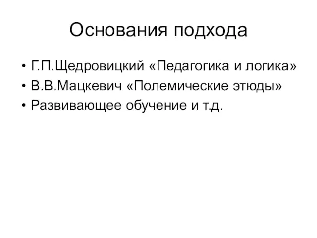 Основания подхода Г.П.Щедровицкий «Педагогика и логика» В.В.Мацкевич «Полемические этюды» Развивающее обучение и т.д.