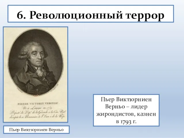 6. Революционный террор Пьер Виктюрниен Верньо Пьер Виктюрниен Верньо – лидер жирондистов, казнен в 1793 г.