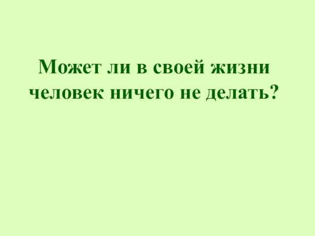 Может ли в своей жизни человек ничего не делать?