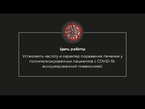 Цель работы Установить частоту и характер поражения печения у госпитализированных пациентов с COVID-19-ассоциированной пневмонией.