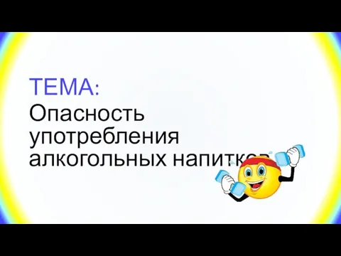 ТЕМА: Опасность употребления алкогольных напитков