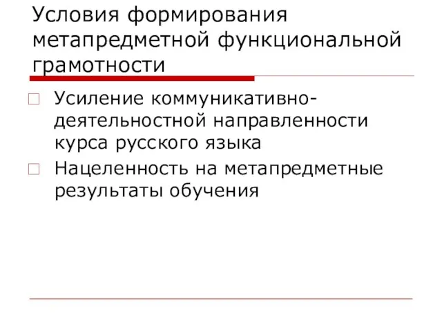 Условия формирования метапредметной функциональной грамотности Усиление коммуникативно-деятельностной направленности курса русского языка Нацеленность на метапредметные результаты обучения