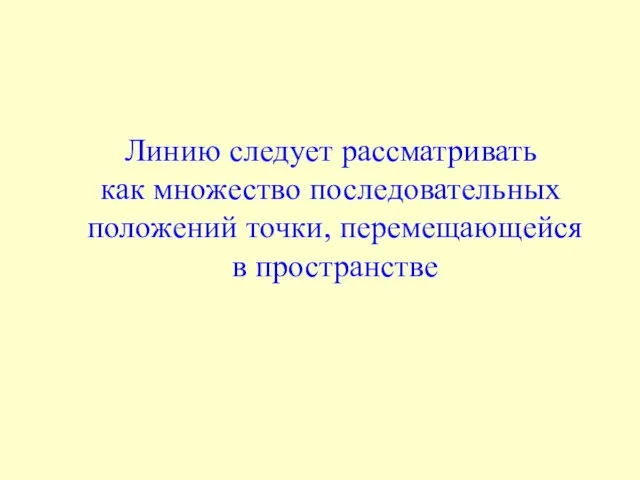 Линию следует рассматривать как множество последовательных положений точки, перемещающейся в пространстве