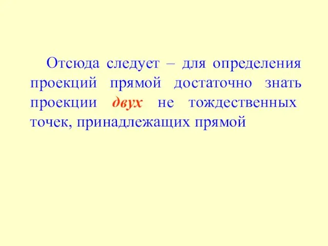 Отсюда следует – для определения проекций прямой достаточно знать проекции двух не тождественных точек, принадлежащих прямой