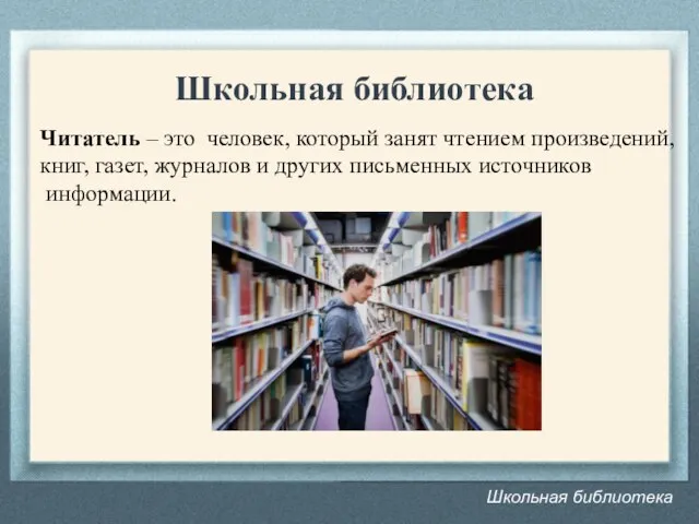 Школьная библиотека Школьная библиотека Читатель – это человек, который занят чтением произведений,