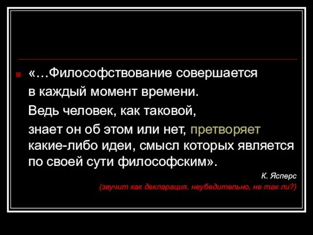 «…Философствование совершается в каждый момент времени. Ведь человек, как таковой, знает он