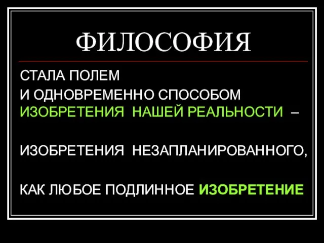 ФИЛОСОФИЯ СТАЛА ПОЛЕМ И ОДНОВРЕМЕННО СПОСОБОМ ИЗОБРЕТЕНИЯ НАШЕЙ РЕАЛЬНОСТИ – ИЗОБРЕТЕНИЯ НЕЗАПЛАНИРОВАННОГО, КАК ЛЮБОЕ ПОДЛИННОЕ ИЗОБРЕТЕНИЕ