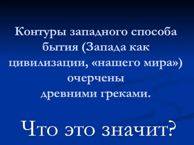 Контуры западного способа бытия (Запада как цивилизации, «нашего мира») очерчены древними греками. Что это значит?