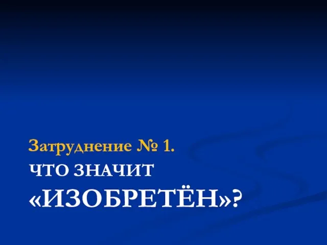 ЧТО ЗНАЧИТ «ИЗОБРЕТЁН»? Затруднение № 1.