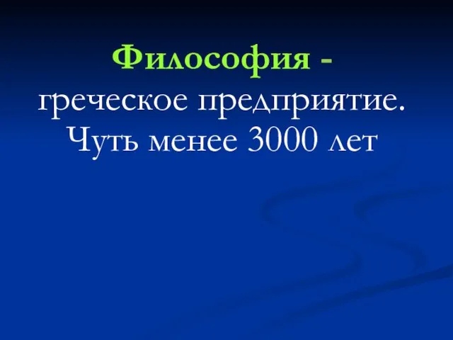 Философия - греческое предприятие. Чуть менее 3000 лет