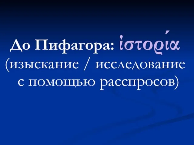 До Пифагора: ίστορία (изыскание / исследование с помощью расспросов)