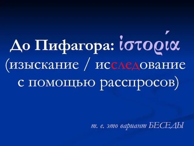 До Пифагора: ίστορία (изыскание / исследование с помощью расспросов) т. е. это вариант БЕСЕДЫ