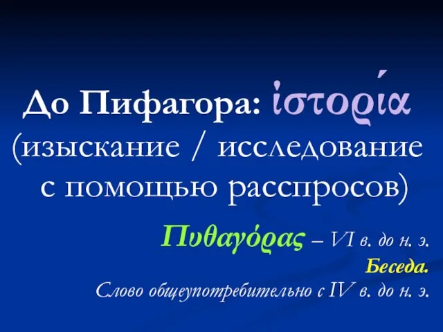 До Пифагора: ίστορία (изыскание / исследование с помощью расспросов) Πυθαγόρας – VI