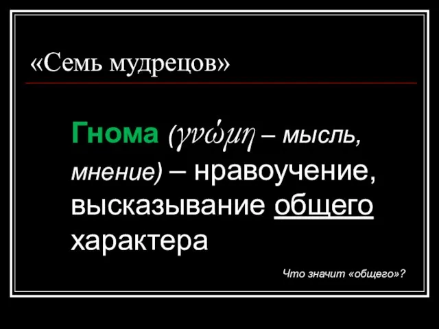 «Семь мудрецов» Гнома (γνώμη – мысль, мнение) – нравоучение, высказывание общего характера Что значит «общего»?