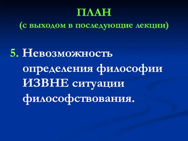 ПЛАН (с выходом в последующие лекции) 5. Невозможность определения философии ИЗВНЕ ситуации философствования.