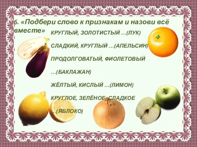 6. «Подбери слово к признакам и назови всё вместе» КРУГЛЫЙ, ЗОЛОТИСТЫЙ …(ЛУК)