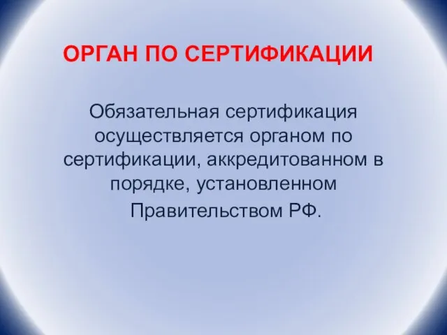 ОРГАН ПО СЕРТИФИКАЦИИ Обязательная сертификация осуществляется органом по сертификации, аккредитованном в порядке, установленном Правительством РФ.