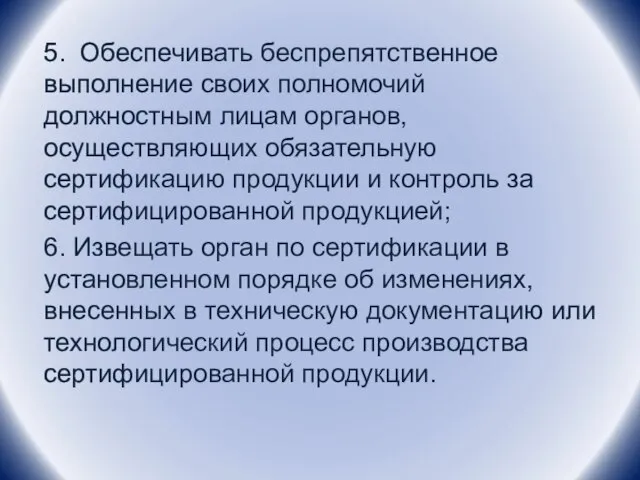 5. Обеспечивать беспрепятственное выполнение своих полномочий должностным лицам органов, осуществляющих обязательную сертификацию